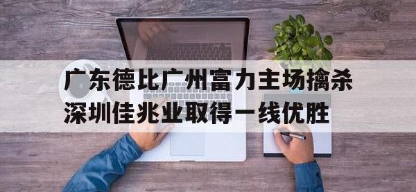 今年会体育官方-广东德比广州富力主场擒杀深圳佳兆业取得一线优胜