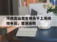 金年会体育-河南嵩山龙主场负于上海绿地申花，遭遇连败