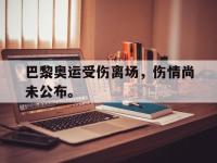 金年会体育-巴黎奥运受伤离场，伤情尚未公布。