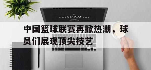 金年会体育-中国篮球联赛再掀热潮，球员们展现顶尖技艺