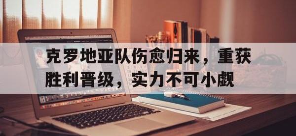 今年会体育官方-克罗地亚队伤愈归来，重获胜利晋级，实力不可小觑