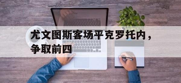 今年会体育官方-尤文图斯客场平克罗托内，争取前四