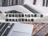 jinnianhui-巴黎圣日耳曼力压马赛，法国顶级足球赛场火爆