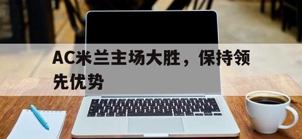 金年会体育-AC米兰主场大胜，保持领先优势