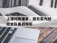 金年会体育-上港对阵建业，双方实力对比全队备战如虹