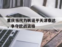 今年会体育官方-重庆当代力帆逼平天津泰达，争夺欧战资格