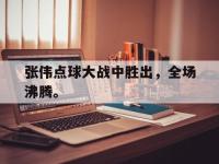 金年会体育-张伟点球大战中胜出，全场沸腾。
