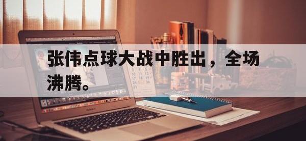 金年会体育-张伟点球大战中胜出，全场沸腾。