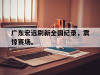今年会体育官方-广东宏远刷新全国纪录，震惊赛场。