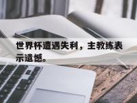 今年会体育官方-世界杯遭遇失利，主教练表示遗憾。