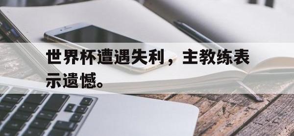 今年会体育官方-世界杯遭遇失利，主教练表示遗憾。