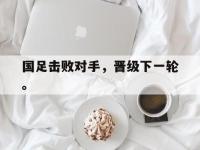 今年会体育官方-国足击败对手，晋级下一轮。
