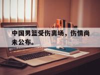 金年会体育-中国男篮受伤离场，伤情尚未公布。