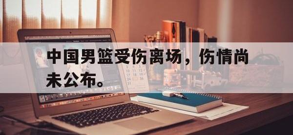 金年会体育-中国男篮受伤离场，伤情尚未公布。