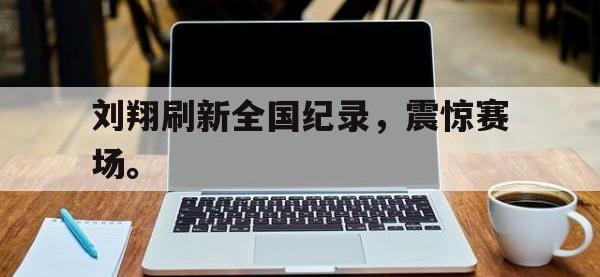 今年会体育官方-刘翔刷新全国纪录，震惊赛场。