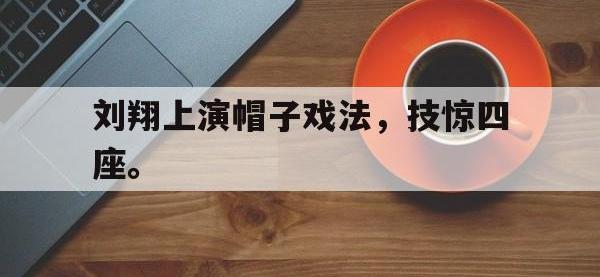 金年会体育-刘翔上演帽子戏法，技惊四座。