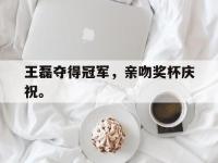 金年会体育-王磊夺得冠军，亲吻奖杯庆祝。