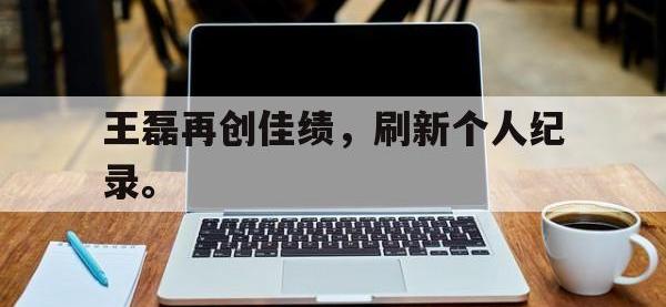 今年会体育官方-王磊再创佳绩，刷新个人纪录。