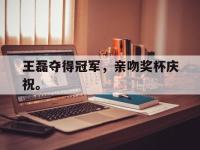 今年会体育官方-王磊夺得冠军，亲吻奖杯庆祝。