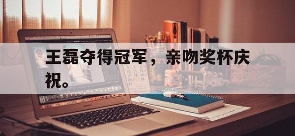 今年会体育官方-王磊夺得冠军，亲吻奖杯庆祝。