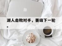 金年会体育-湖人击败对手，晋级下一轮。