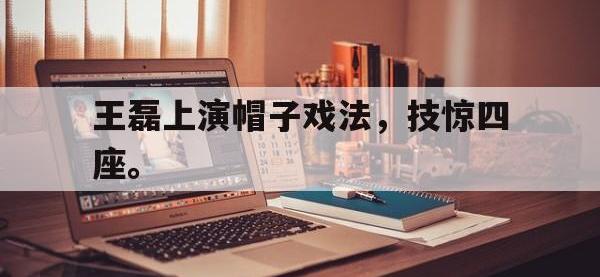 今年会体育官方-王磊上演帽子戏法，技惊四座。