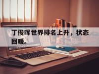 金年会体育-丁俊晖世界排名上升，状态回暖。