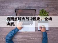 今年会体育官方-梅西点球大战中胜出，全场沸腾。