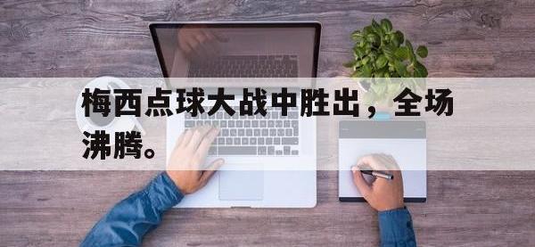 今年会体育官方-梅西点球大战中胜出，全场沸腾。