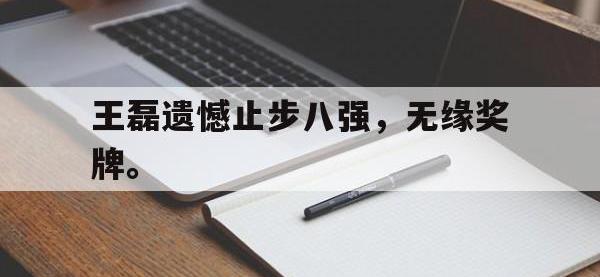 金年会体育-王磊遗憾止步八强，无缘奖牌。