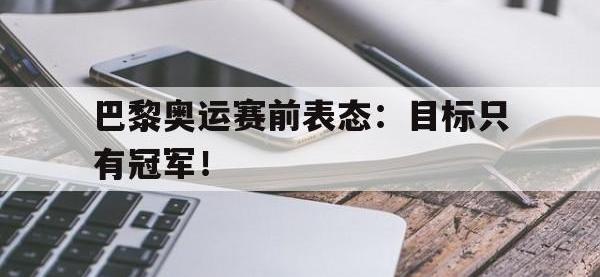 金年会体育-巴黎奥运赛前表态：目标只有冠军！