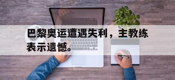 jinnianhui-巴黎奥运遭遇失利，主教练表示遗憾。
