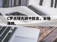 金年会体育-C罗点球大战中胜出，全场沸腾。