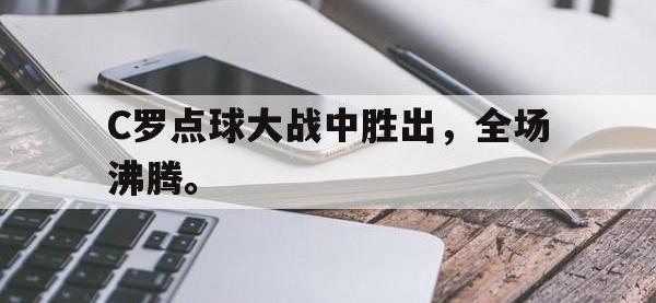 金年会体育-C罗点球大战中胜出，全场沸腾。