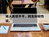 今年会体育官方-湖人表现平平，网友纷纷热议。