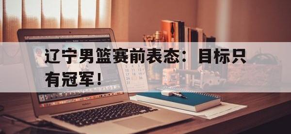 jinnianhui-辽宁男篮赛前表态：目标只有冠军！