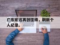 金年会体育-广东宏远再创佳绩，刷新个人纪录。