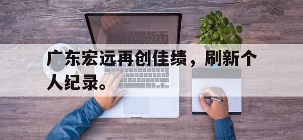 金年会体育-广东宏远再创佳绩，刷新个人纪录。