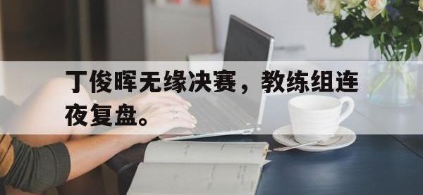 金年会体育-丁俊晖无缘决赛，教练组连夜复盘。