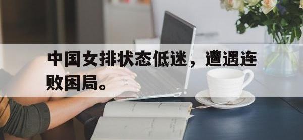 今年会体育官方-中国女排状态低迷，遭遇连败困局。