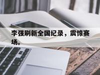 金年会体育-李强刷新全国纪录，震惊赛场。