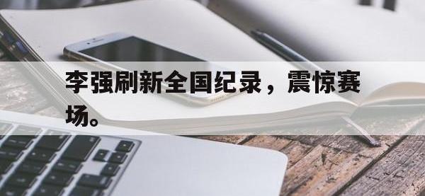 金年会体育-李强刷新全国纪录，震惊赛场。