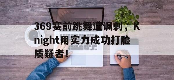 今年会体育官方-369赛前跳舞遭讽刺，Knight用实力成功打脸质疑者！