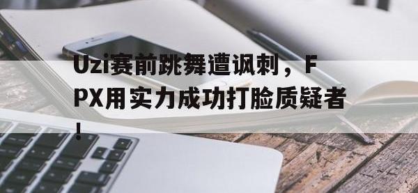 今年会体育官方-Uzi赛前跳舞遭讽刺，FPX用实力成功打脸质疑者！