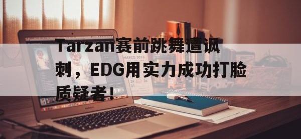 今年会体育官方-Tarzan赛前跳舞遭讽刺，EDG用实力成功打脸质疑者！