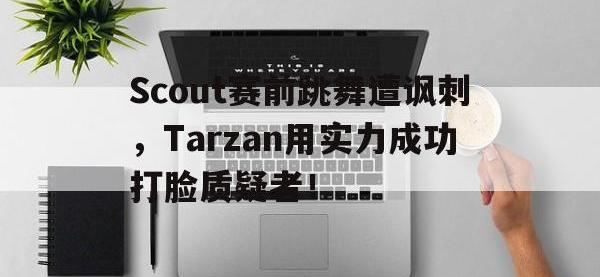 jinnianhui-Scout赛前跳舞遭讽刺，Tarzan用实力成功打脸质疑者！
