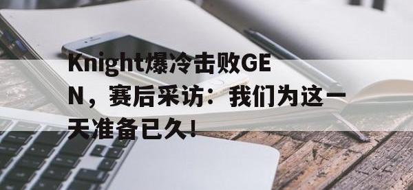今年会体育官方-Knight爆冷击败GEN，赛后采访：我们为这一天准备已久！