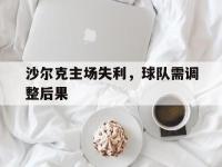 金年会体育-沙尔克主场失利，球队需调整后果