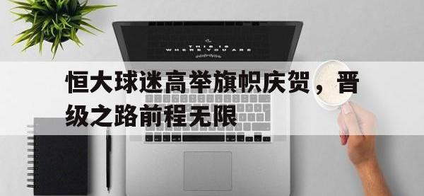 金年会体育-恒大球迷高举旗帜庆贺，晋级之路前程无限