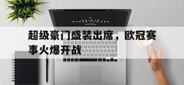 今年会体育官方-超级豪门盛装出席，欧冠赛事火爆开战